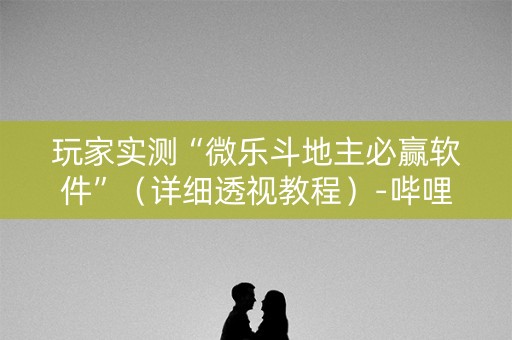 玩家实测“微乐斗地主必赢软件”（详细透视教程）-哔哩哔哩