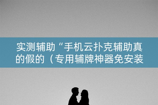 实测辅助“手机云扑克辅助真的假的（专用辅牌神器免安装）