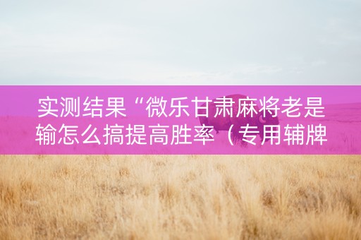 实测结果“微乐甘肃麻将老是输怎么搞提高胜率（专用辅牌神器免安装）