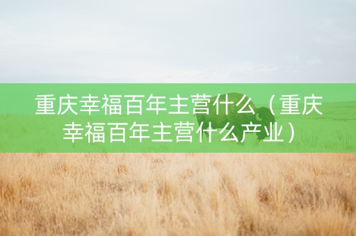 重庆幸福百年主营什么（重庆幸福百年主营什么产业）
