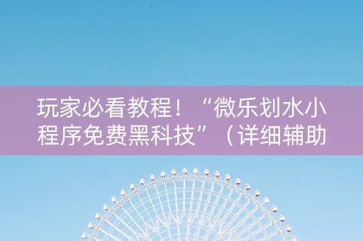 玩家必看教程！“微乐划水小程序免费黑科技”（详细辅助教程）-哔哩哔哩