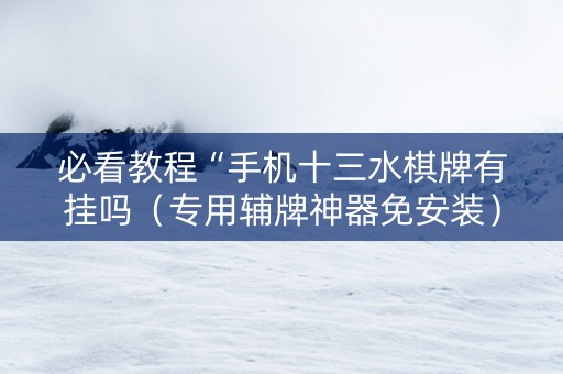 必看教程“手机十三水棋牌有挂吗（专用辅牌神器免安装）