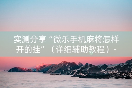 实测分享“微乐手机麻将怎样开的挂”（详细辅助教程）-哔哩哔哩