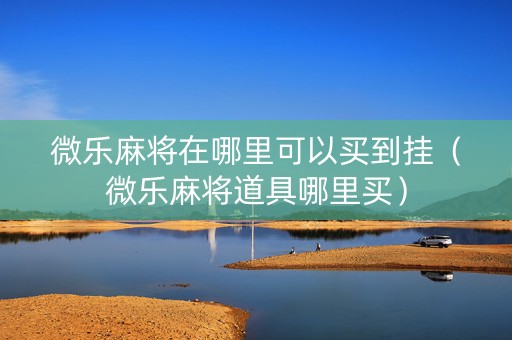 微乐麻将在哪里可以买到挂（微乐麻将道具哪里买）