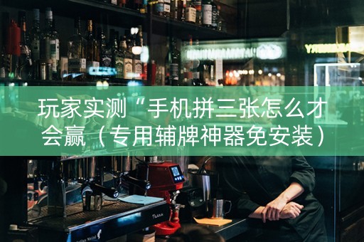 玩家实测“手机拼三张怎么才会赢（专用辅牌神器免安装）