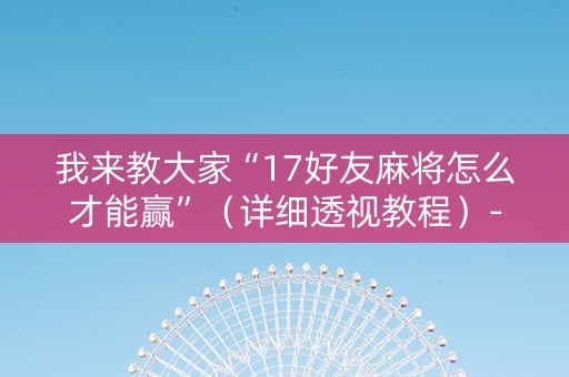 我来教大家“17好友麻将怎么才能赢”（详细透视教程）-哔哩哔哩