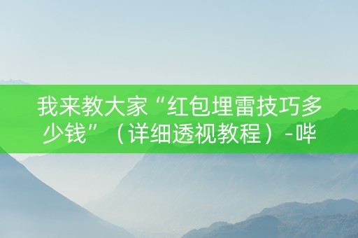 我来教大家“红包埋雷技巧多少钱”（详细透视教程）-哔哩哔哩