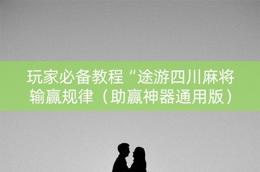 玩家必备教程“途游四川麻将输赢规律（助赢神器通用版）