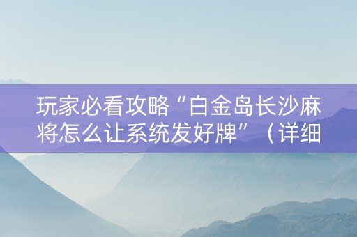 玩家必看攻略“白金岛长沙麻将怎么让系统发好牌”（详细透视教程）-哔哩哔哩