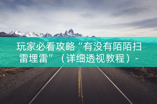 玩家必看攻略“有没有陌陌扫雷埋雷”（详细透视教程）-哔哩哔哩