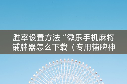 胜率设置方法“微乐手机麻将铺牌器怎么下载（专用辅牌神器免安装）