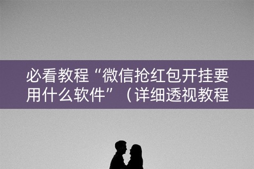 必看教程“微信抢红包开挂要用什么软件”（详细透视教程）-哔哩哔哩