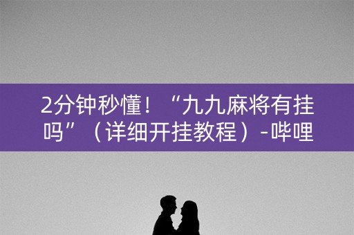 2分钟秒懂！“九九麻将有挂吗”（详细开挂教程）-哔哩哔哩