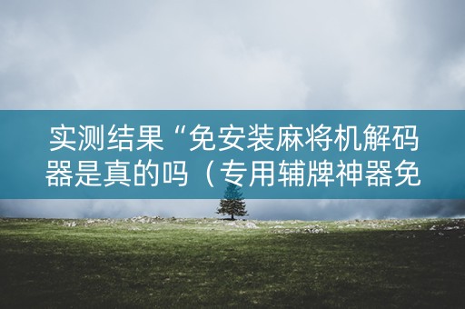 实测结果“免安装麻将机解码器是真的吗（专用辅牌神器免安装）