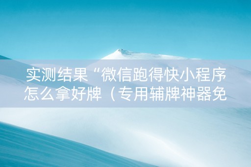 实测结果“微信跑得快小程序怎么拿好牌（专用辅牌神器免安装）