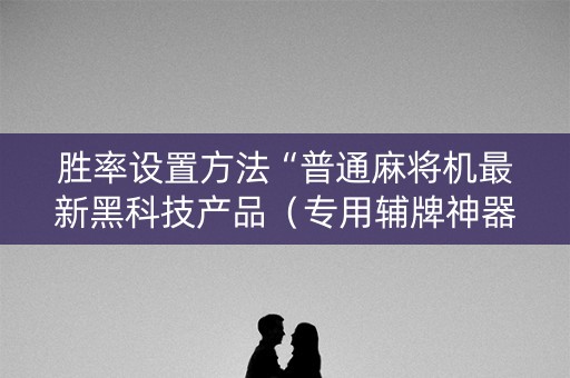 胜率设置方法“普通麻将机最新黑科技产品（专用辅牌神器免安装）
