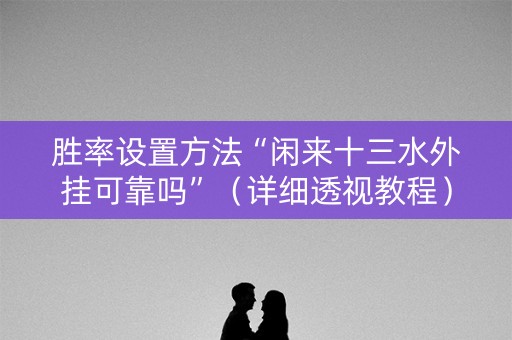 胜率设置方法“闲来十三水外挂可靠吗”（详细透视教程）-哔哩哔哩