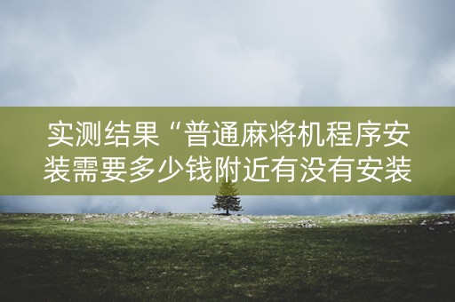 实测结果“普通麻将机程序安装需要多少钱附近有没有安装麻将机”（详细透视教程）-哔哩哔哩