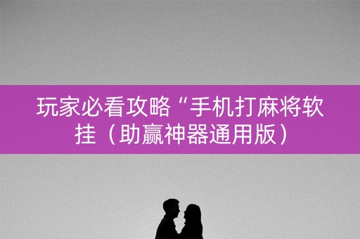 玩家必看攻略“手机打麻将软挂（助赢神器通用版）