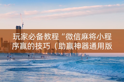 玩家必备教程“微信麻将小程序赢的技巧（助赢神器通用版）