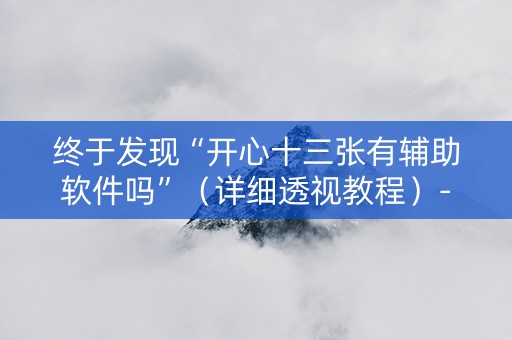 终于发现“开心十三张有辅助软件吗”（详细透视教程）-哔哩哔哩