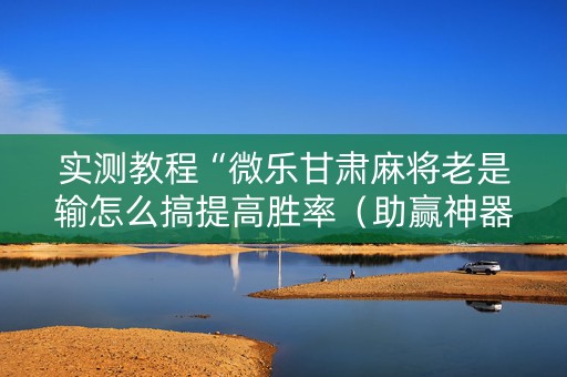 实测教程“微乐甘肃麻将老是输怎么搞提高胜率（助赢神器通用版）
