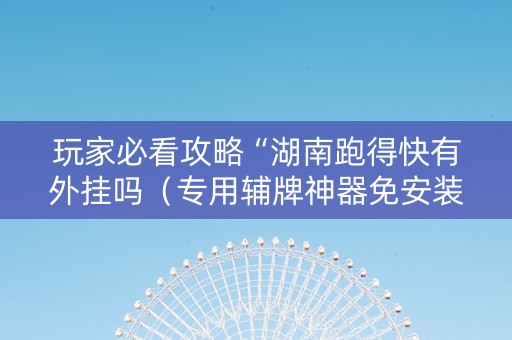 玩家必看攻略“湖南跑得快有外挂吗（专用辅牌神器免安装）