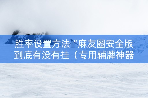 胜率设置方法“麻友圈安全版到底有没有挂（专用辅牌神器免安装）