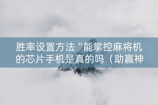 胜率设置方法“能掌控麻将机的芯片手机是真的吗（助赢神器通用版）