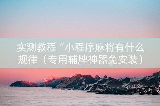 实测教程“小程序麻将有什么规律（专用辅牌神器免安装）