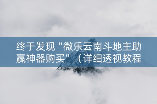终于发现“微乐云南斗地主助赢神器购买”（详细透视教程）-哔哩哔哩