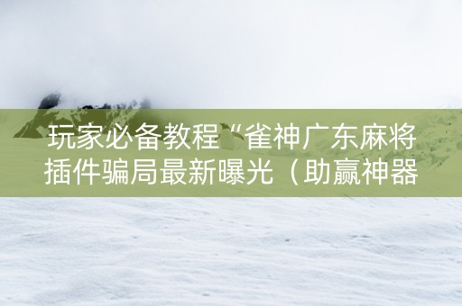 玩家必备教程“雀神广东麻将插件骗局最新曝光（助赢神器通用版）
