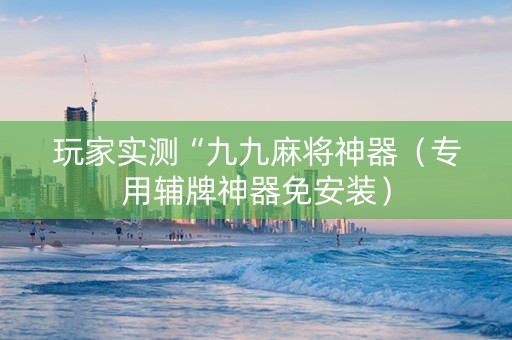 玩家实测“九九麻将神器（专用辅牌神器免安装）