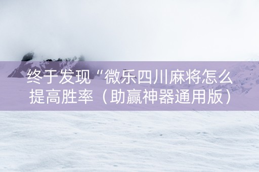 终于发现“微乐四川麻将怎么提高胜率（助赢神器通用版）