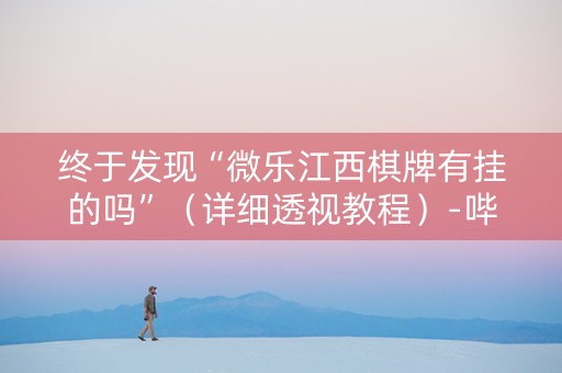 终于发现“微乐江西棋牌有挂的吗”（详细透视教程）-哔哩哔哩