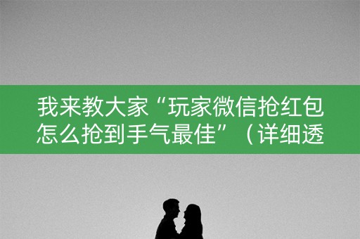 我来教大家“玩家微信抢红包怎么抢到手气最佳”（详细透视教程）-哔哩哔哩