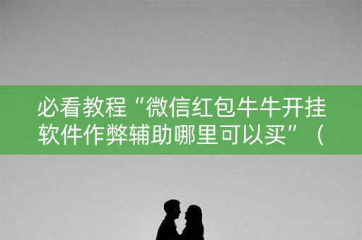 必看教程“微信红包牛牛开挂软件作弊辅助哪里可以买”（详细透视教程）-哔哩哔哩