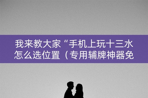 我来教大家“手机上玩十三水怎么选位置（专用辅牌神器免安装）