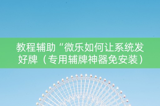 教程辅助“微乐如何让系统发好牌（专用辅牌神器免安装）