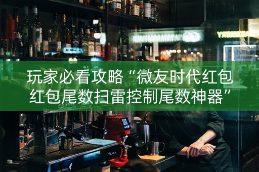 玩家必看攻略“微友时代红包红包尾数扫雷控制尾数神器”（详细透视教程）-哔哩哔哩