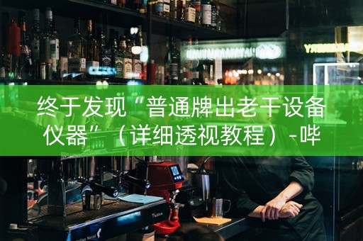 终于发现“普通牌出老干设备仪器”（详细透视教程）-哔哩哔哩