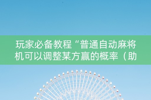 玩家必备教程“普通自动麻将机可以调整某方赢的概率（助赢神器通用版）