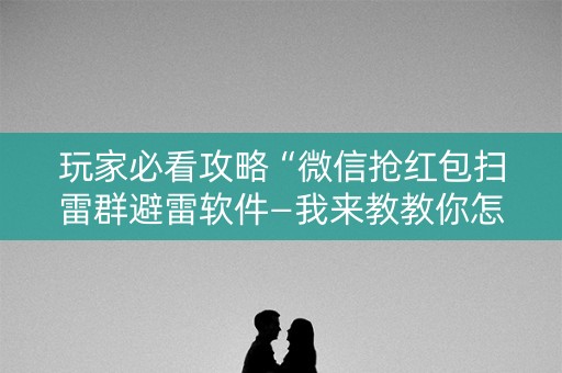 玩家必看攻略“微信抢红包扫雷群避雷软件—我来教教你怎么开挂”（详细透视教程）-哔哩哔哩