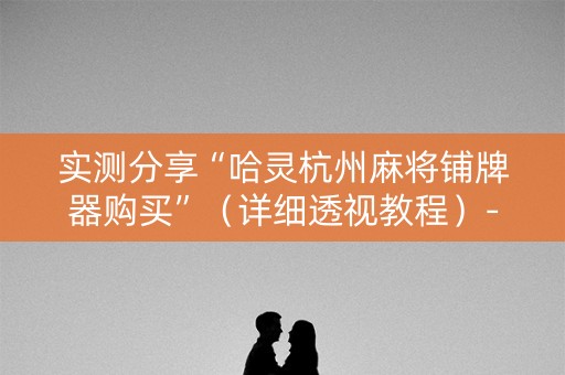 实测分享“哈灵杭州麻将铺牌器购买”（详细透视教程）-哔哩哔哩