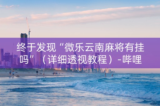 终于发现“微乐云南麻将有挂吗”（详细透视教程）-哔哩哔哩