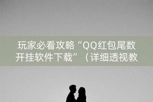 玩家必看攻略“QQ红包尾数开挂软件下载”（详细透视教程）-哔哩哔哩