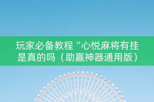 玩家必备教程“心悦麻将有挂是真的吗（助赢神器通用版）