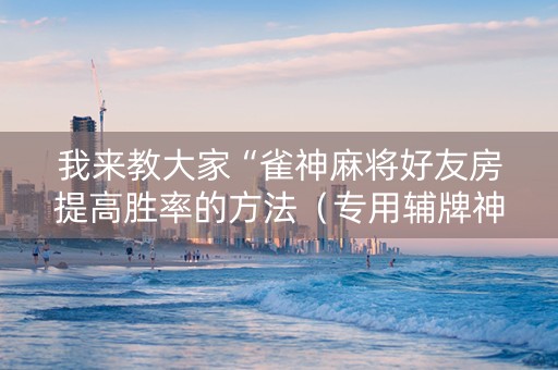 我来教大家“雀神麻将好友房提高胜率的方法（专用辅牌神器免安装）