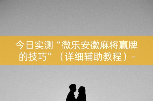 今日实测“微乐安徽麻将赢牌的技巧”（详细辅助教程）-哔哩哔哩