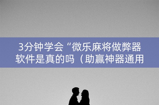3分钟学会“微乐麻将做弊器软件是真的吗（助赢神器通用版）